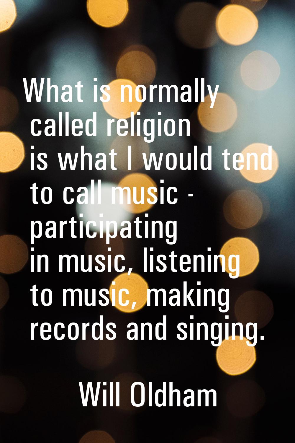What is normally called religion is what I would tend to call music - participating in music, liste