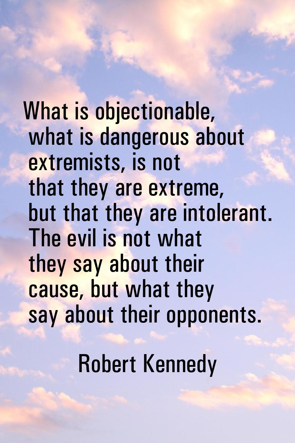 What is objectionable, what is dangerous about extremists, is not that they are extreme, but that t