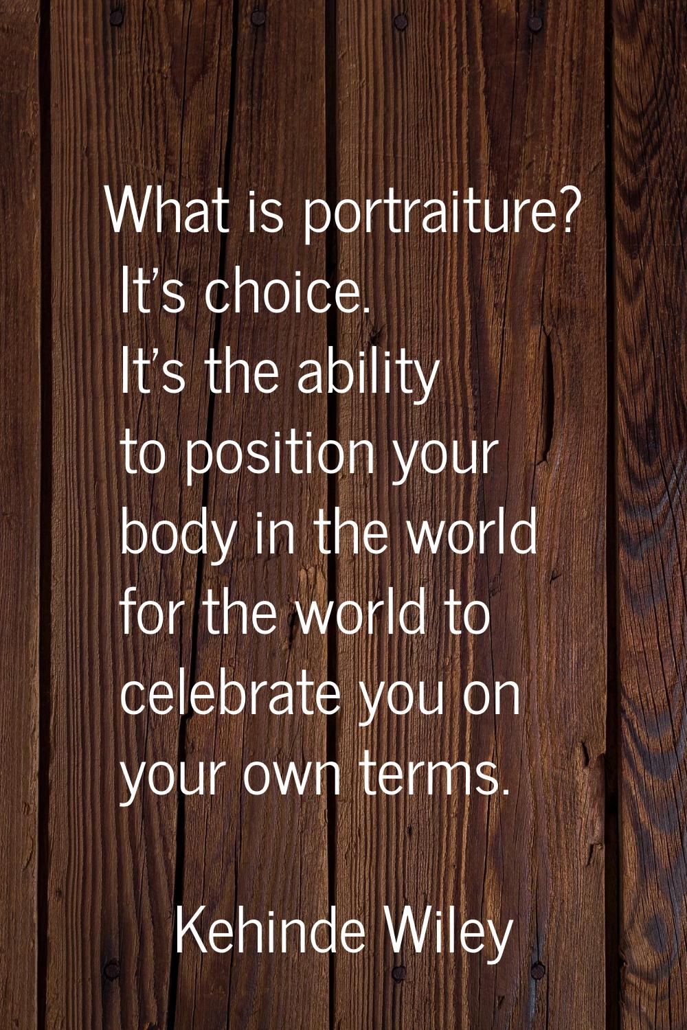 What is portraiture? It's choice. It's the ability to position your body in the world for the world