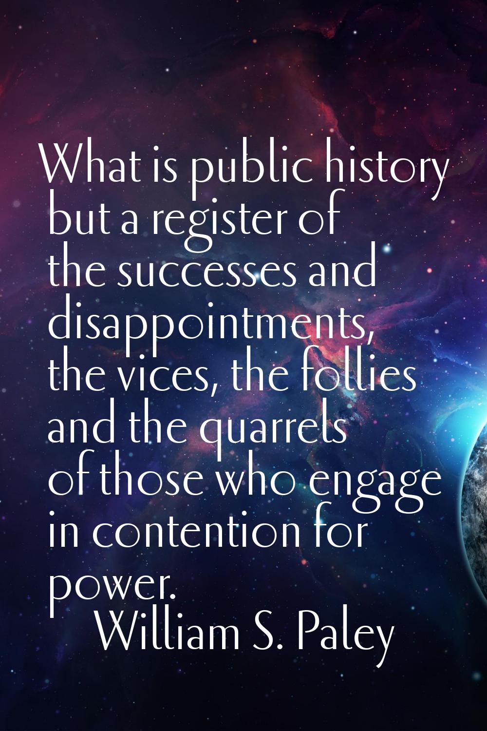 What is public history but a register of the successes and disappointments, the vices, the follies 
