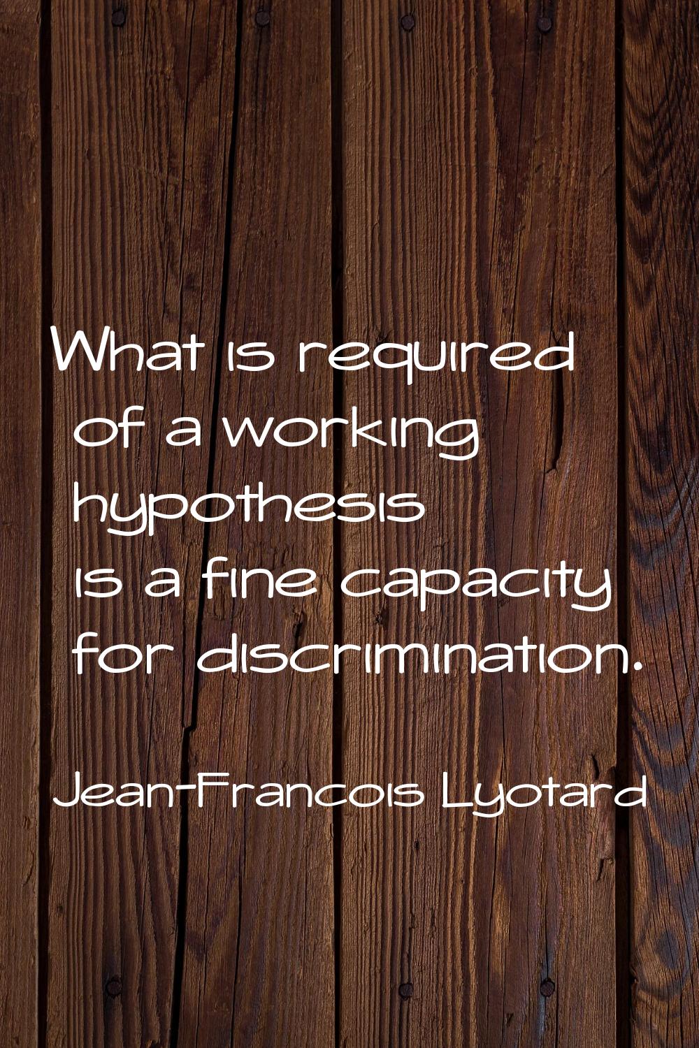 What is required of a working hypothesis is a fine capacity for discrimination.