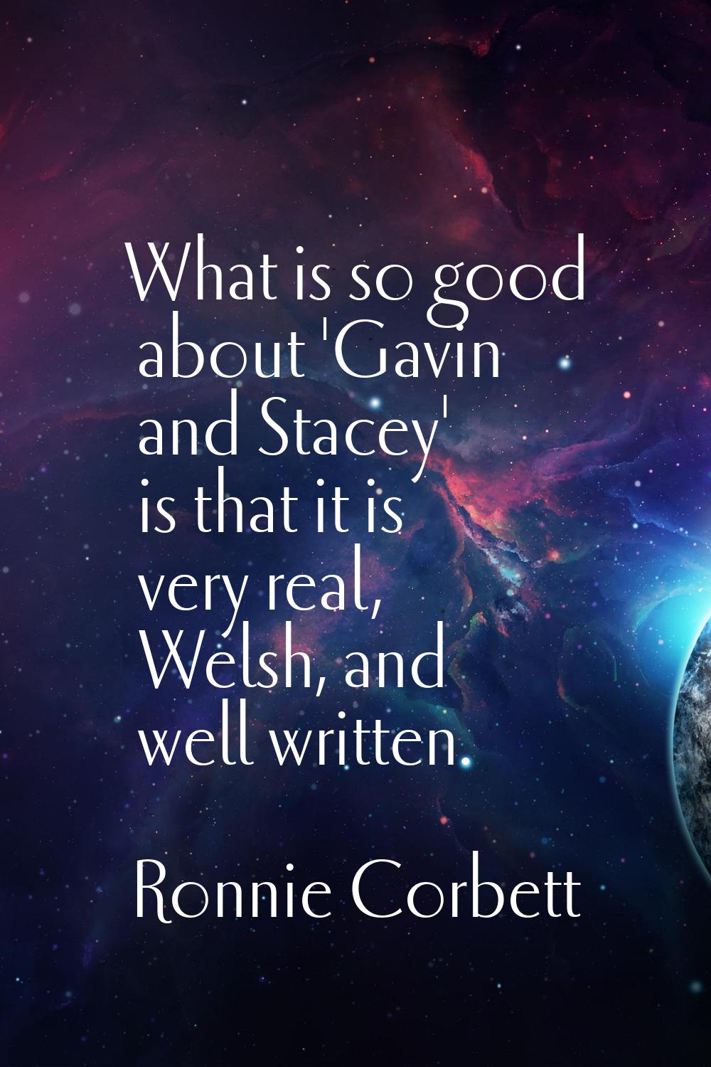 What is so good about 'Gavin and Stacey' is that it is very real, Welsh, and well written.