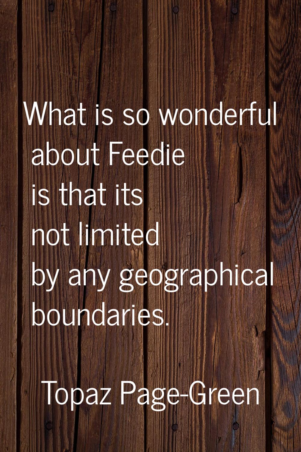 What is so wonderful about Feedie is that its not limited by any geographical boundaries.