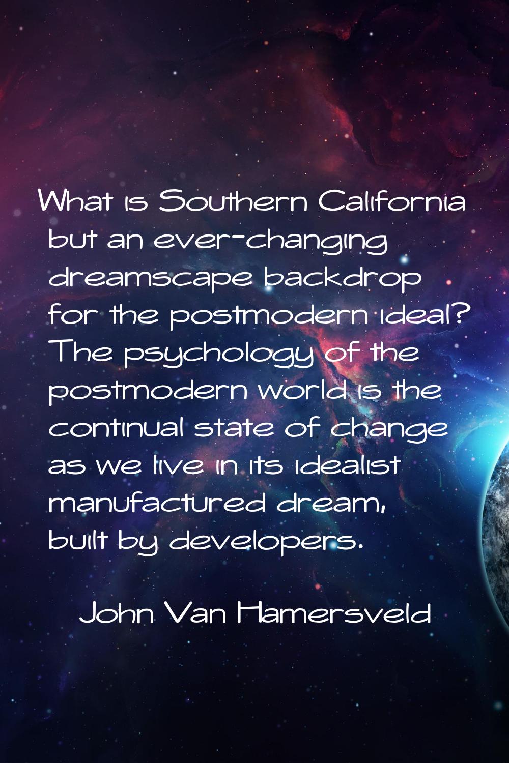 What is Southern California but an ever-changing dreamscape backdrop for the postmodern ideal? The 