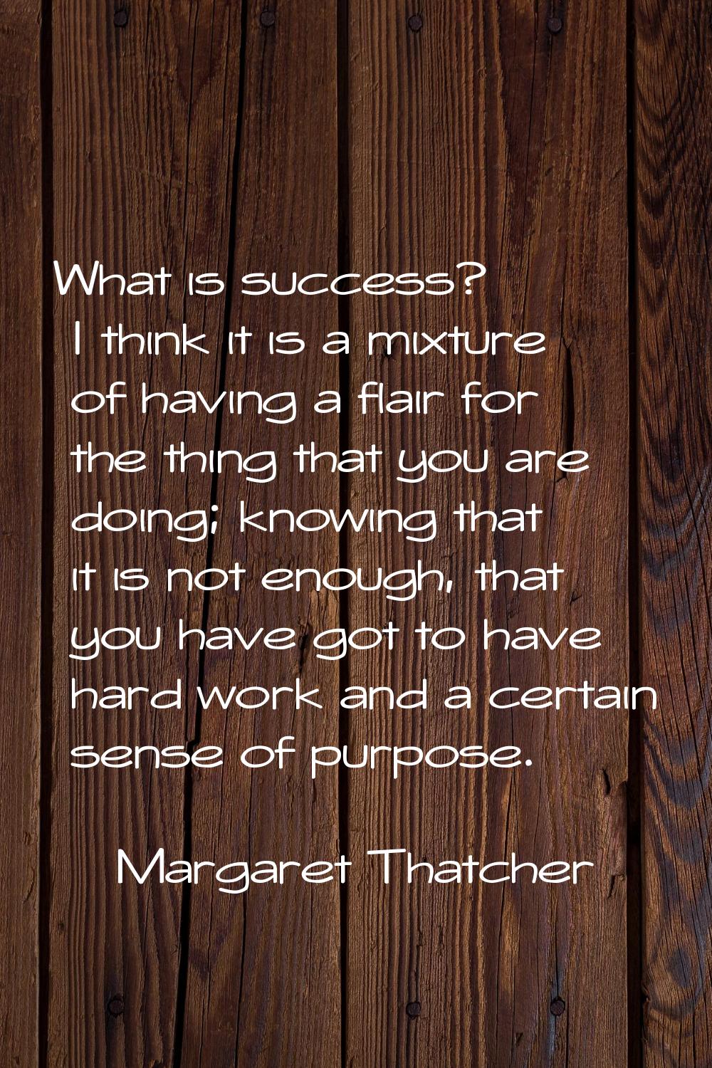 What is success? I think it is a mixture of having a flair for the thing that you are doing; knowin