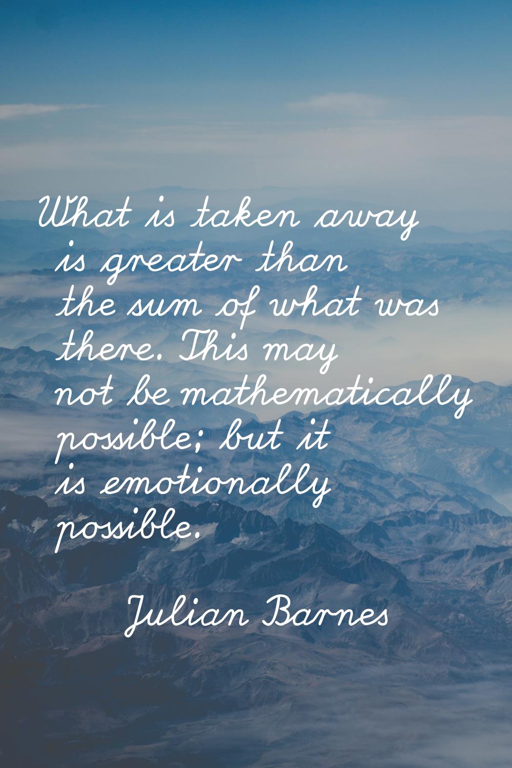 What is taken away is greater than the sum of what was there. This may not be mathematically possib