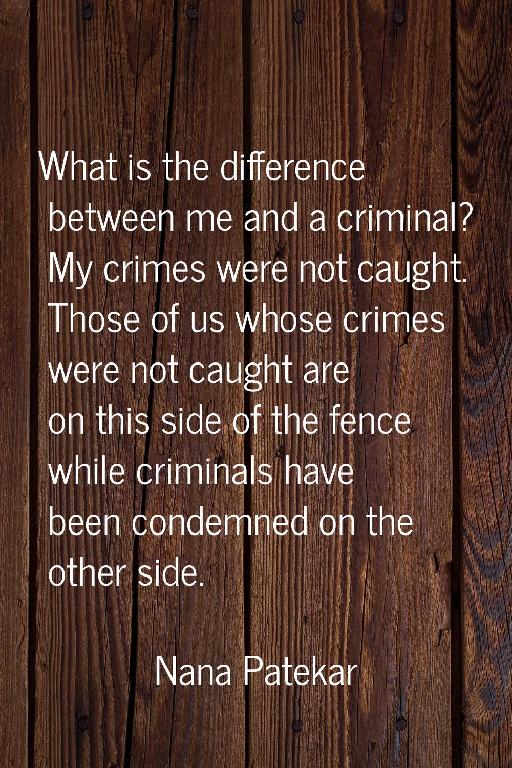 What is the difference between me and a criminal? My crimes were not caught. Those of us whose crim
