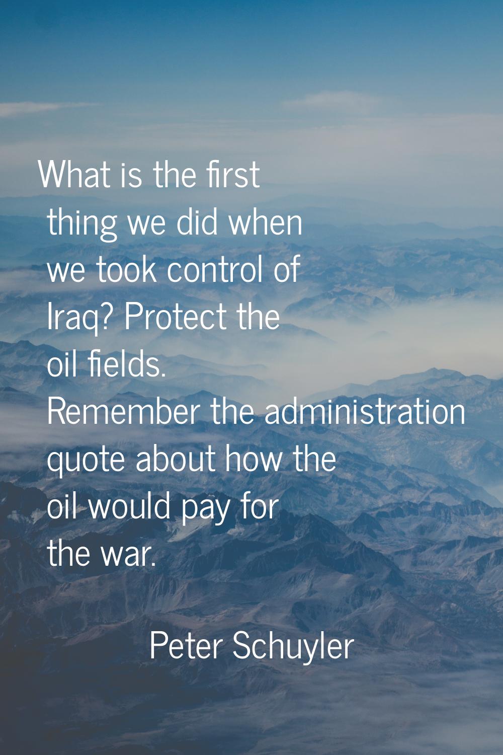 What is the first thing we did when we took control of Iraq? Protect the oil fields. Remember the a