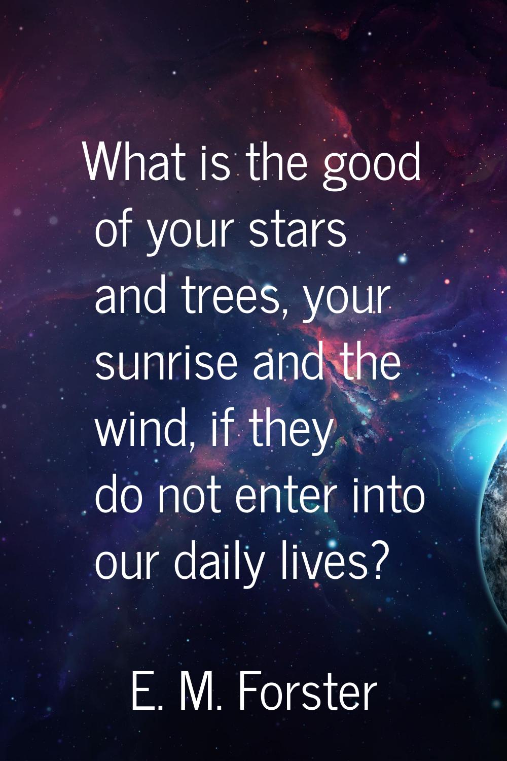 What is the good of your stars and trees, your sunrise and the wind, if they do not enter into our 