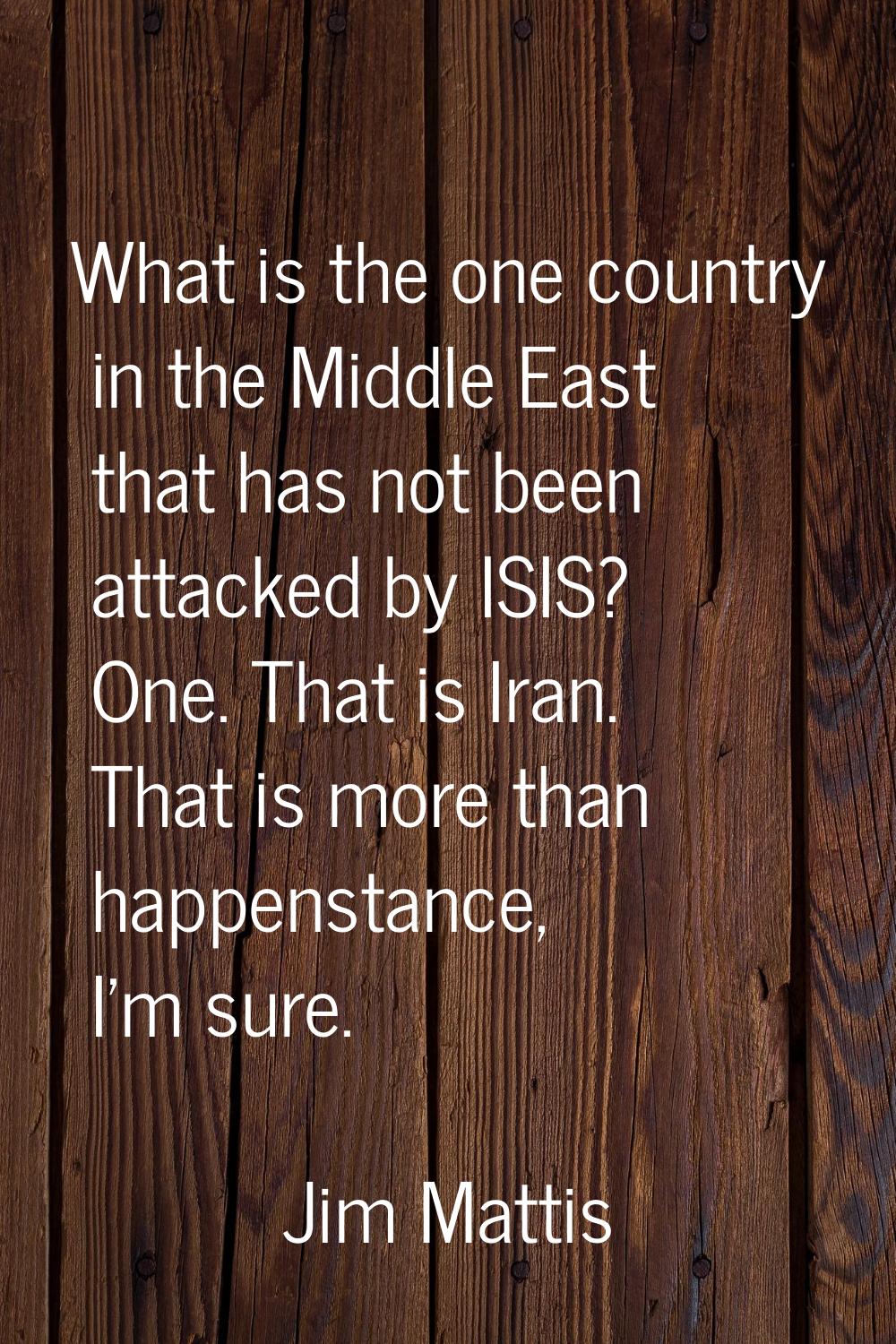 What is the one country in the Middle East that has not been attacked by ISIS? One. That is Iran. T