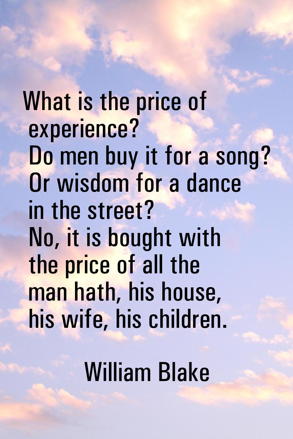 What is the price of experience? Do men buy it for a song? Or wisdom for a dance in the street? No,