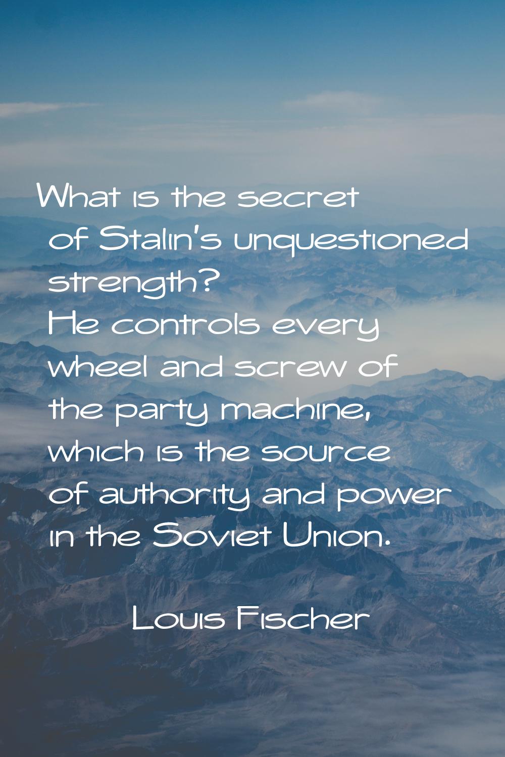 What is the secret of Stalin's unquestioned strength? He controls every wheel and screw of the part
