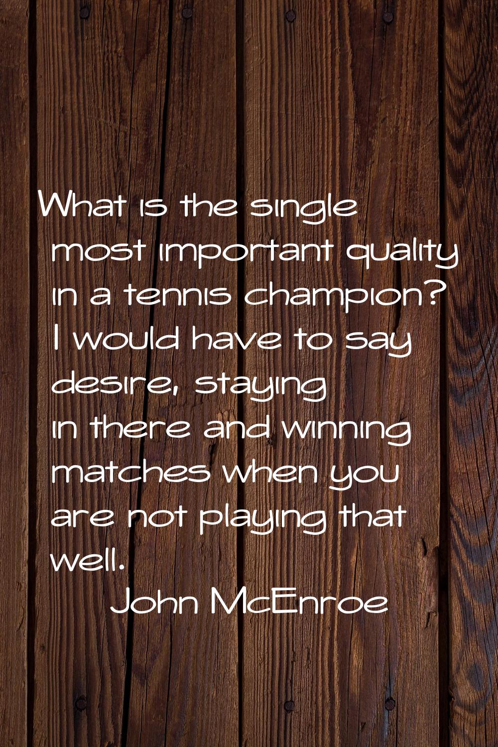 What is the single most important quality in a tennis champion? I would have to say desire, staying