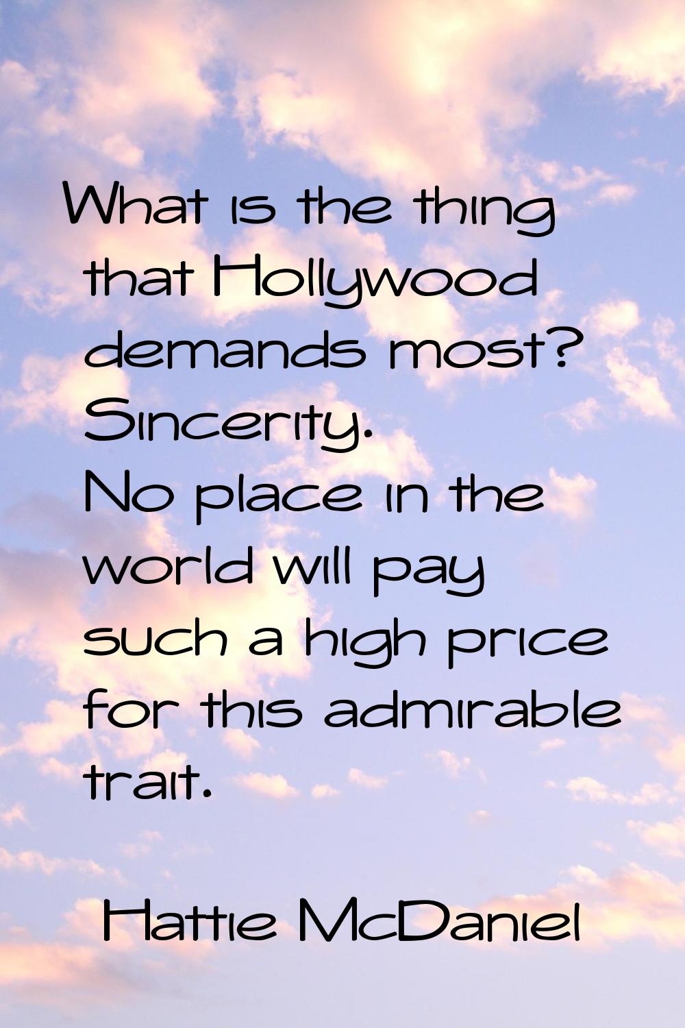 What is the thing that Hollywood demands most? Sincerity. No place in the world will pay such a hig