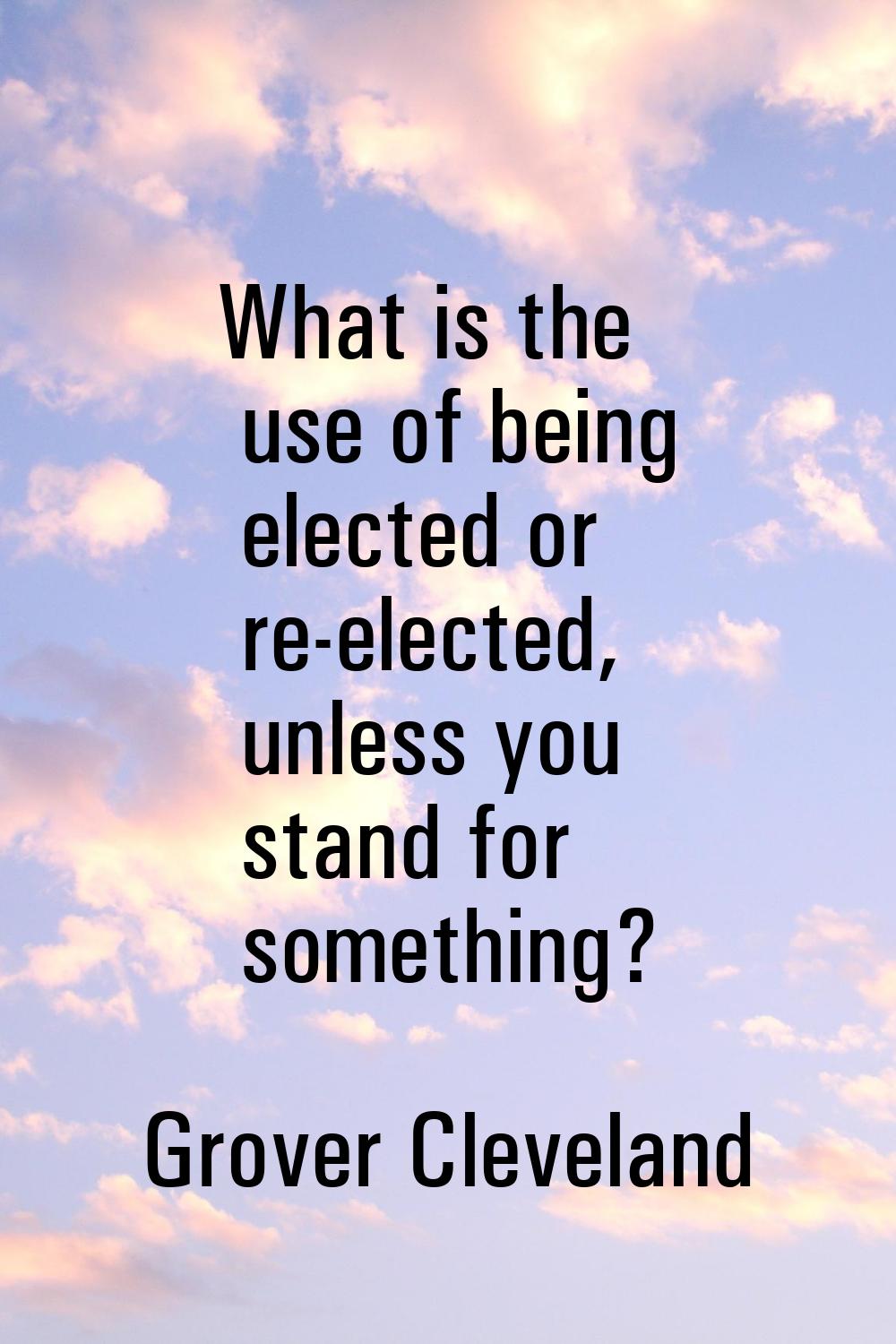 What is the use of being elected or re-elected, unless you stand for something?