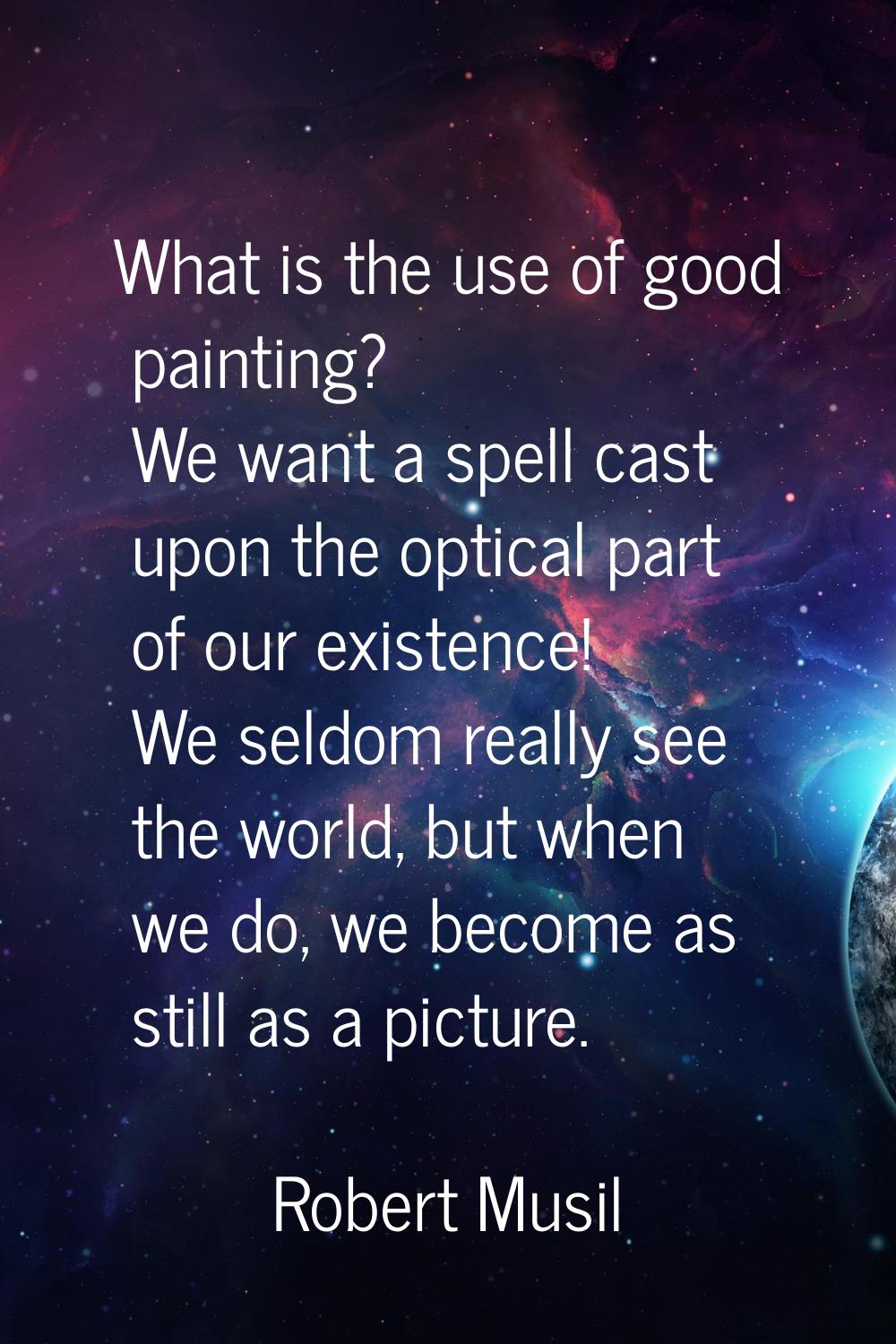 What is the use of good painting? We want a spell cast upon the optical part of our existence! We s