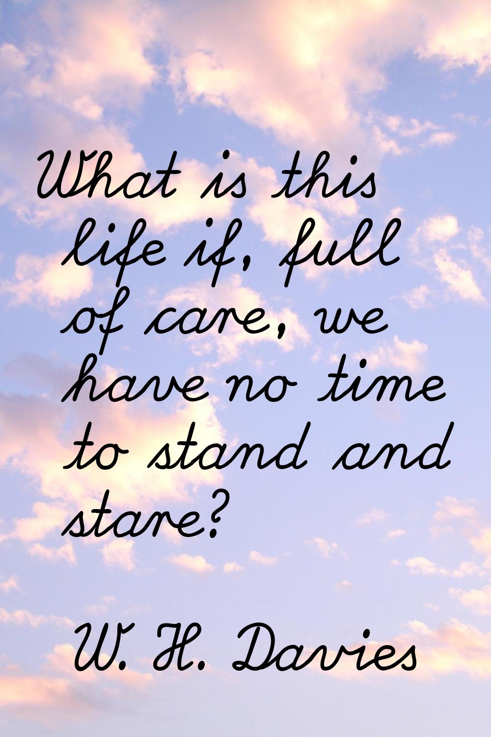 What is this life if, full of care, we have no time to stand and stare?