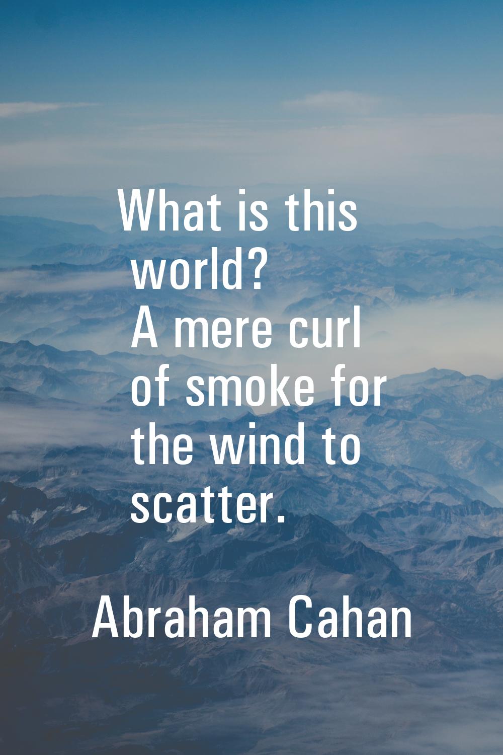 What is this world? A mere curl of smoke for the wind to scatter.