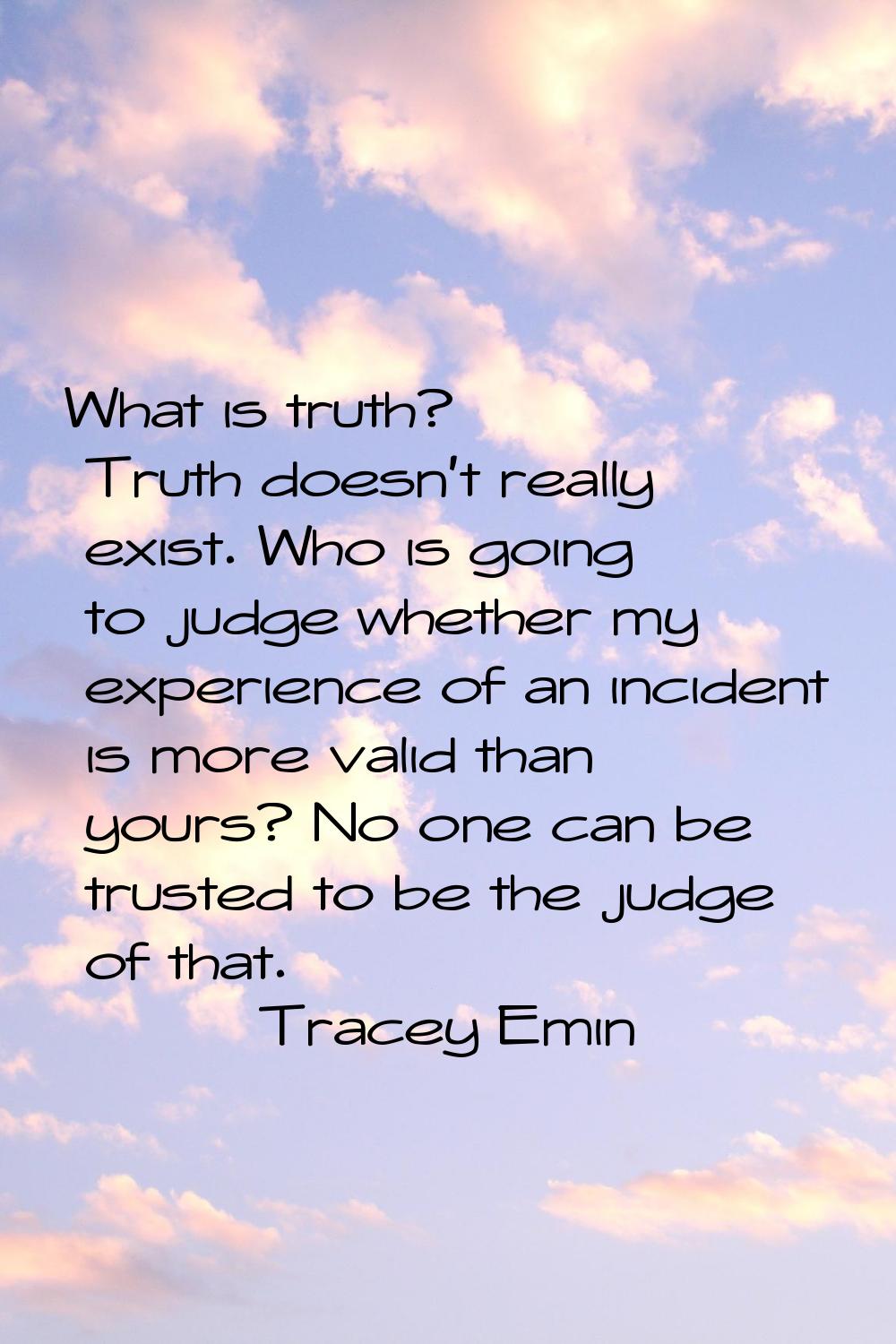 What is truth? Truth doesn't really exist. Who is going to judge whether my experience of an incide