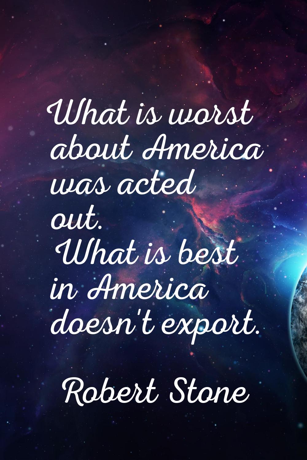 What is worst about America was acted out. What is best in America doesn't export.