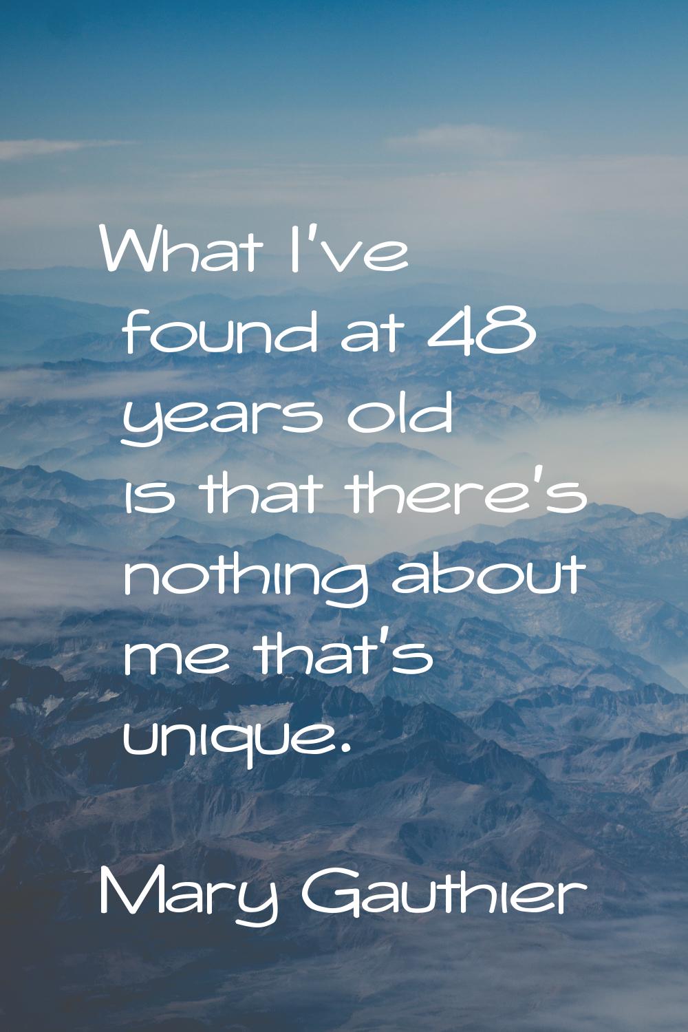 What I've found at 48 years old is that there's nothing about me that's unique.