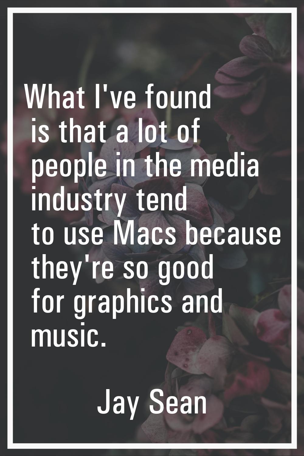 What I've found is that a lot of people in the media industry tend to use Macs because they're so g