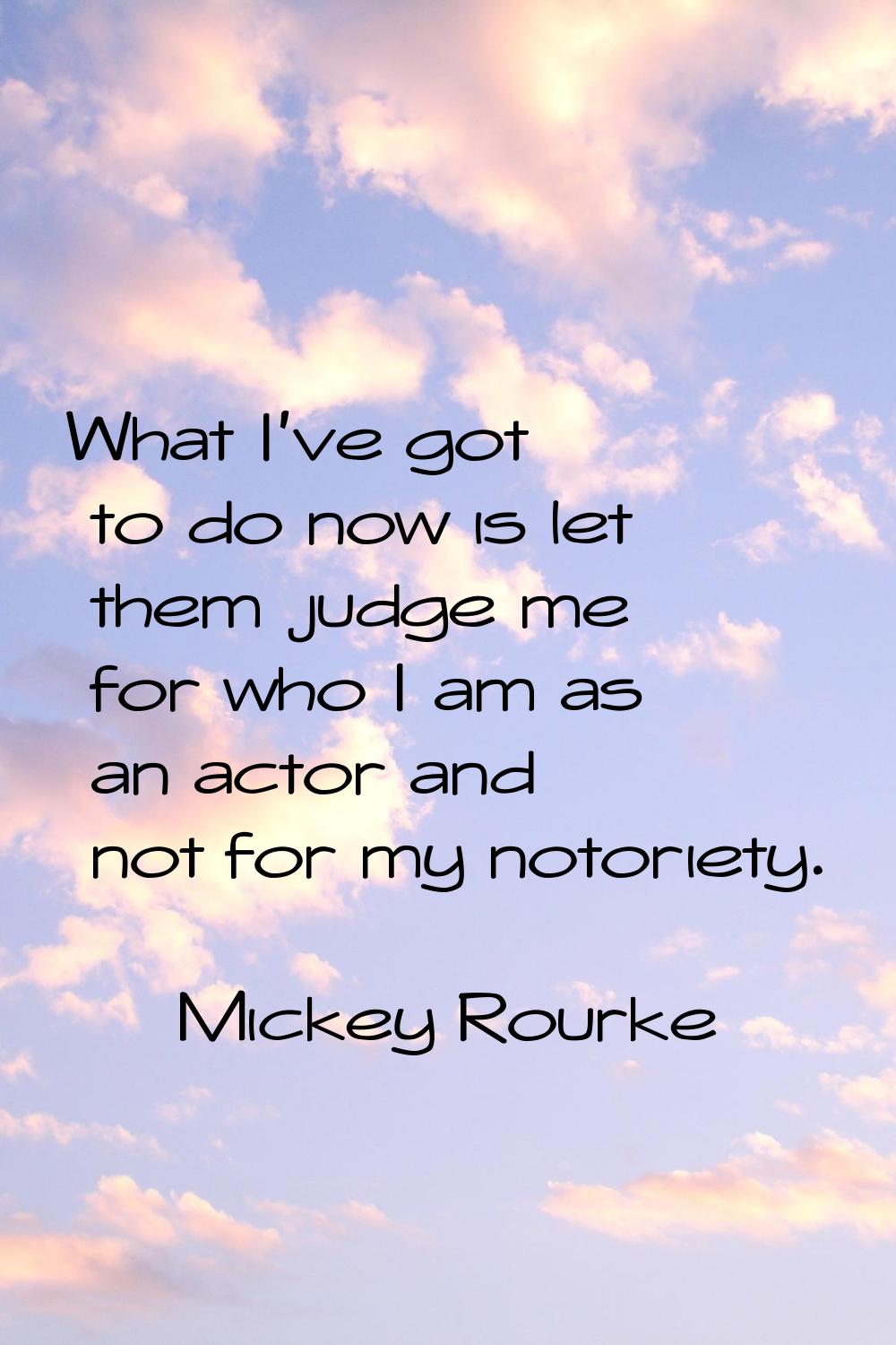 What I've got to do now is let them judge me for who I am as an actor and not for my notoriety.
