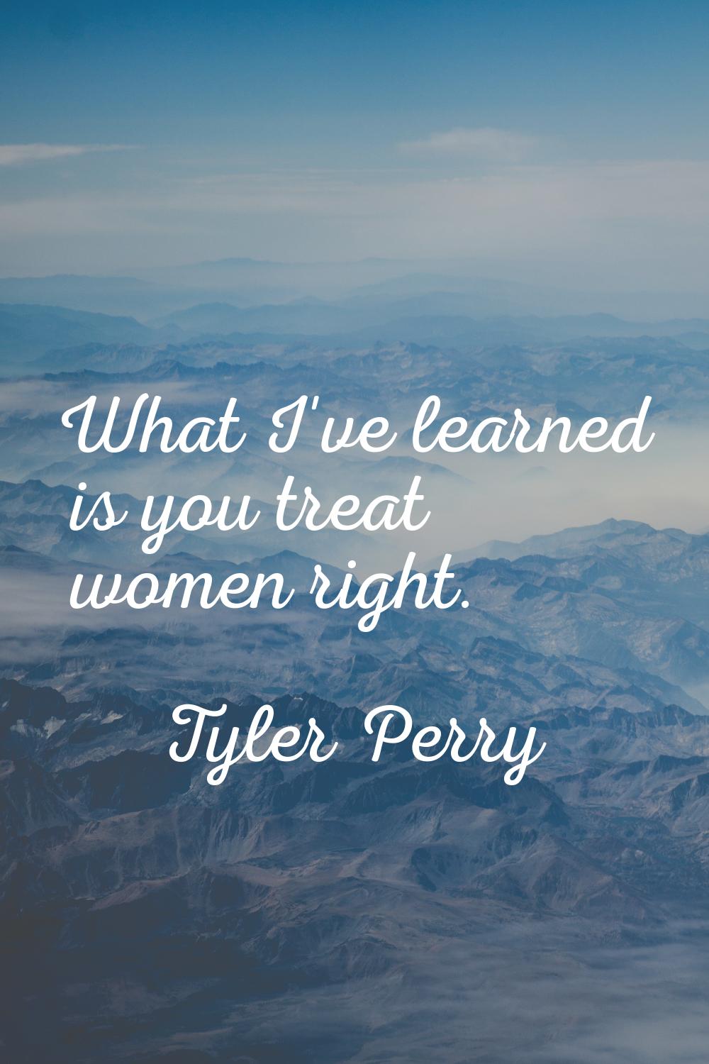 What I've learned is you treat women right.