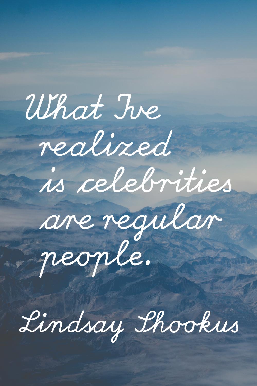 What I've realized is celebrities are regular people.