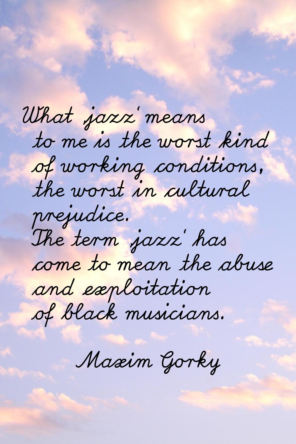 What 'jazz' means to me is the worst kind of working conditions, the worst in cultural prejudice. T