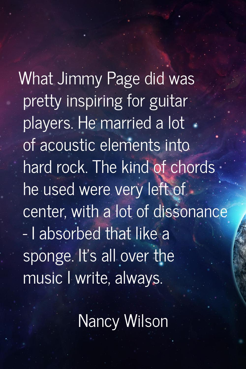 What Jimmy Page did was pretty inspiring for guitar players. He married a lot of acoustic elements 