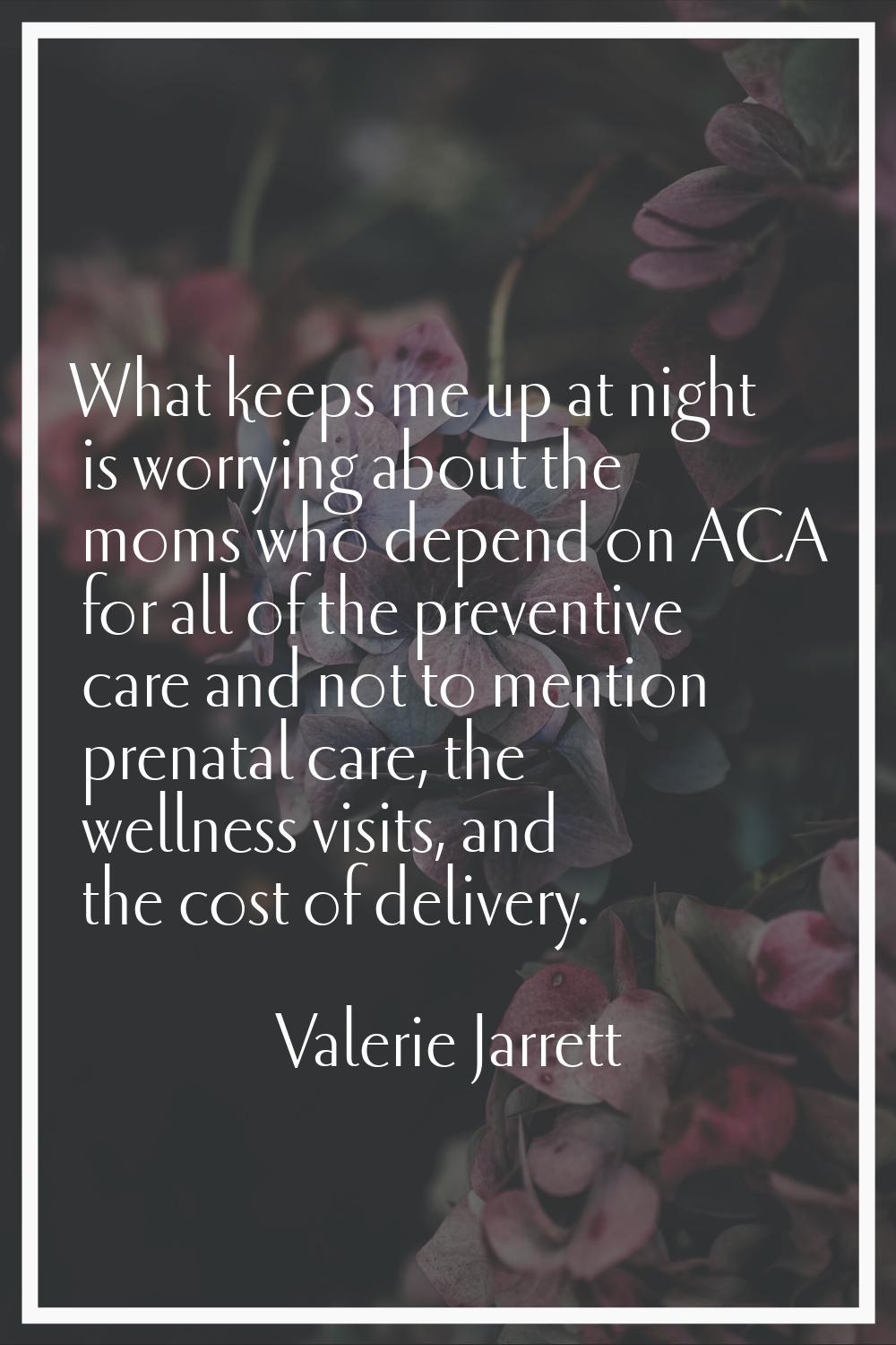 What keeps me up at night is worrying about the moms who depend on ACA for all of the preventive ca