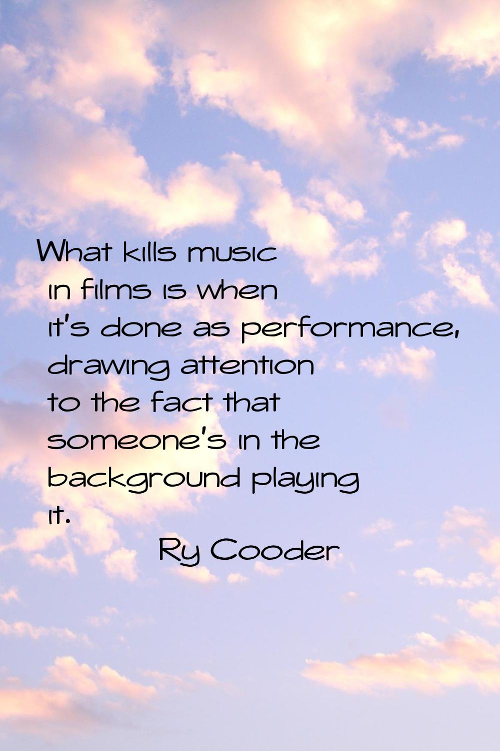 What kills music in films is when it's done as performance, drawing attention to the fact that some