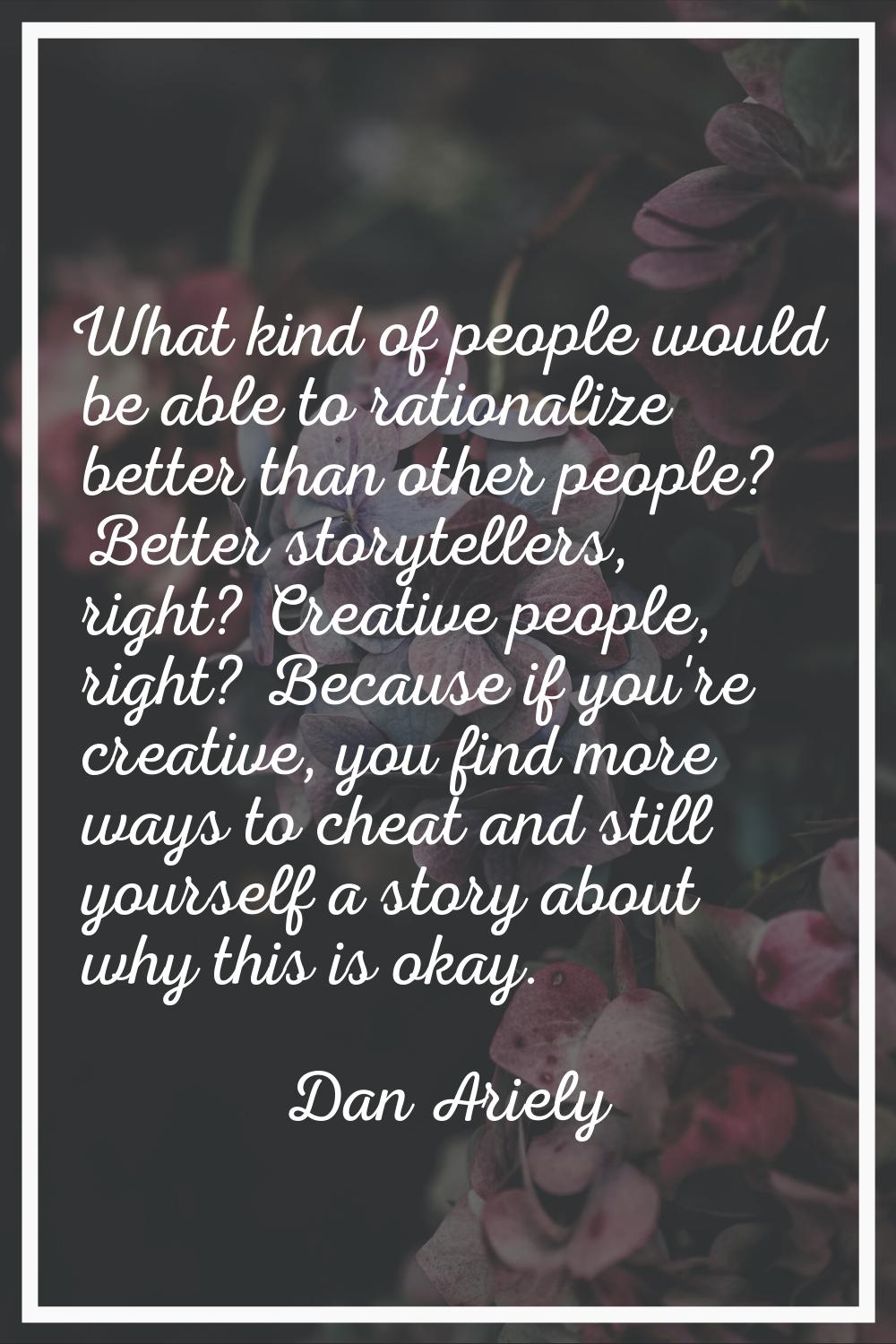 What kind of people would be able to rationalize better than other people? Better storytellers, rig