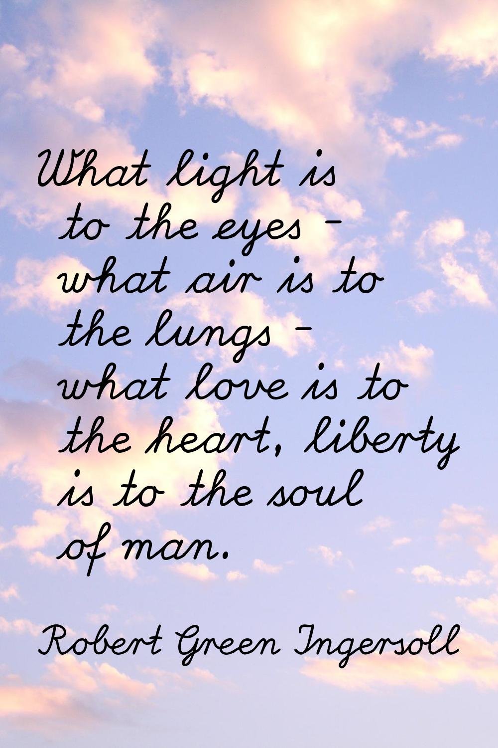 What light is to the eyes - what air is to the lungs - what love is to the heart, liberty is to the