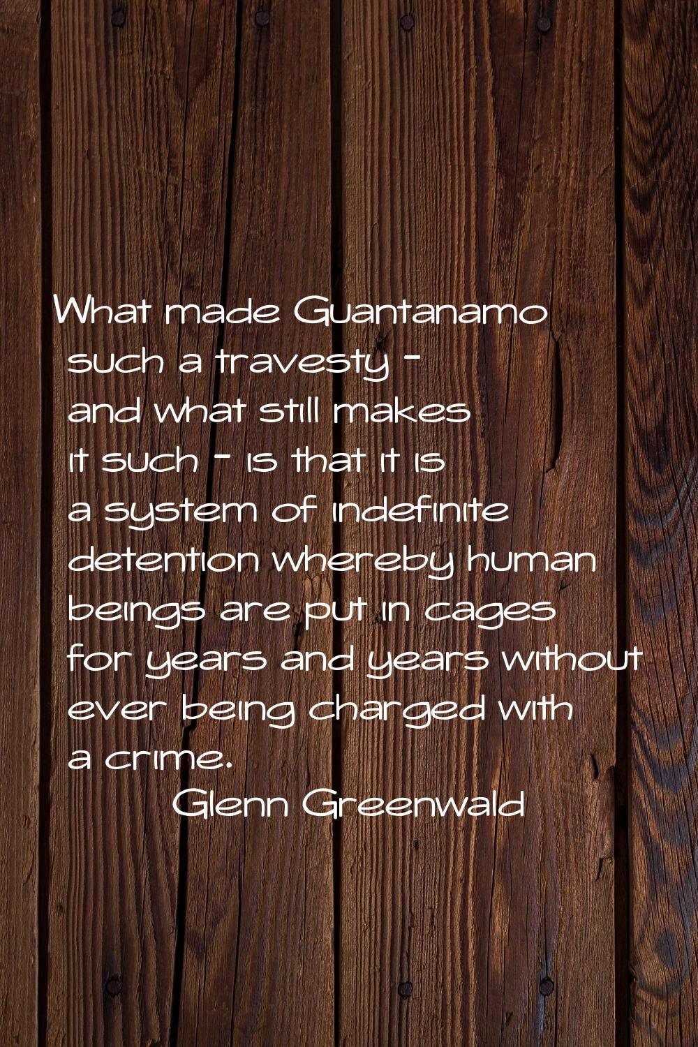 What made Guantanamo such a travesty - and what still makes it such - is that it is a system of ind