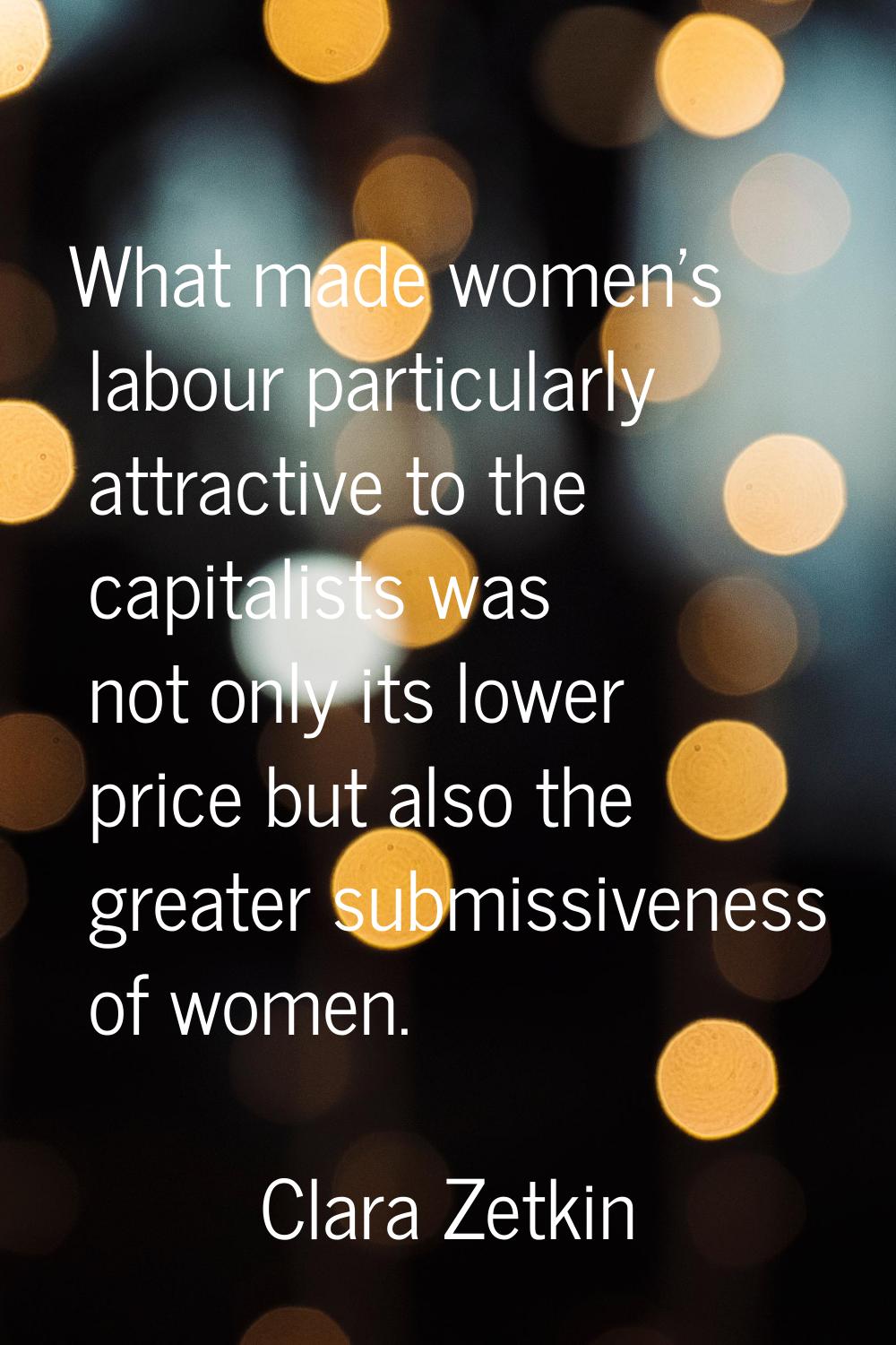 What made women's labour particularly attractive to the capitalists was not only its lower price bu