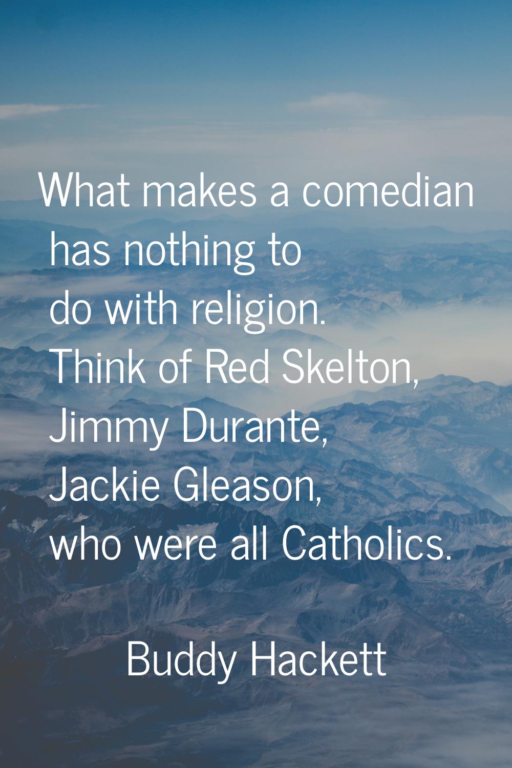 What makes a comedian has nothing to do with religion. Think of Red Skelton, Jimmy Durante, Jackie 