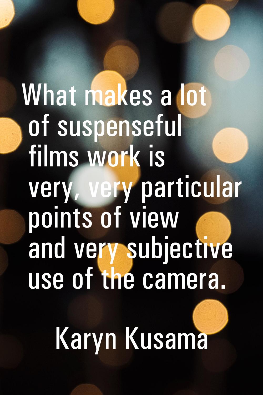 What makes a lot of suspenseful films work is very, very particular points of view and very subject