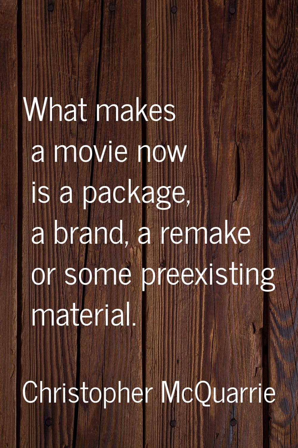 What makes a movie now is a package, a brand, a remake or some preexisting material.