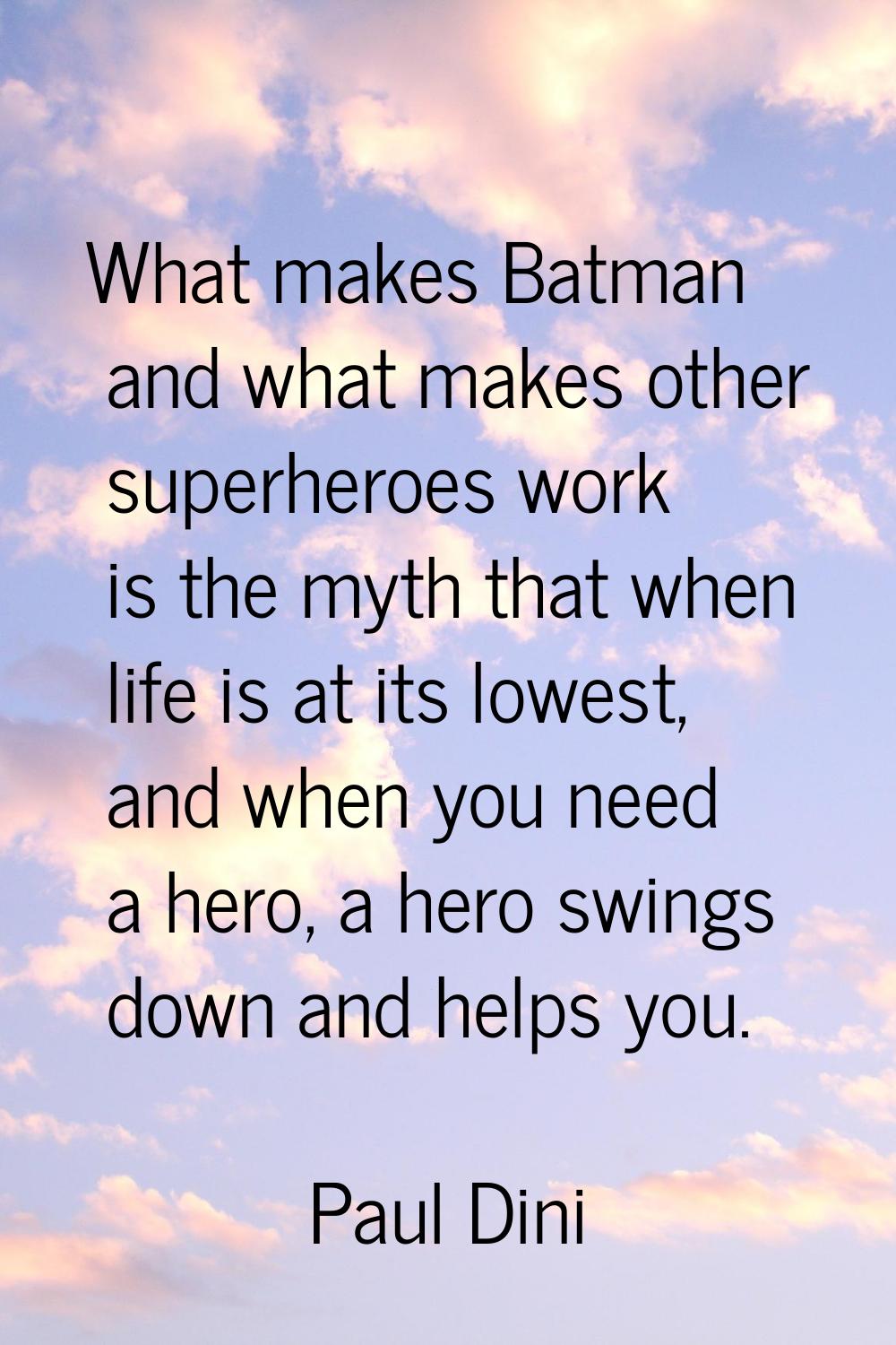 What makes Batman and what makes other superheroes work is the myth that when life is at its lowest