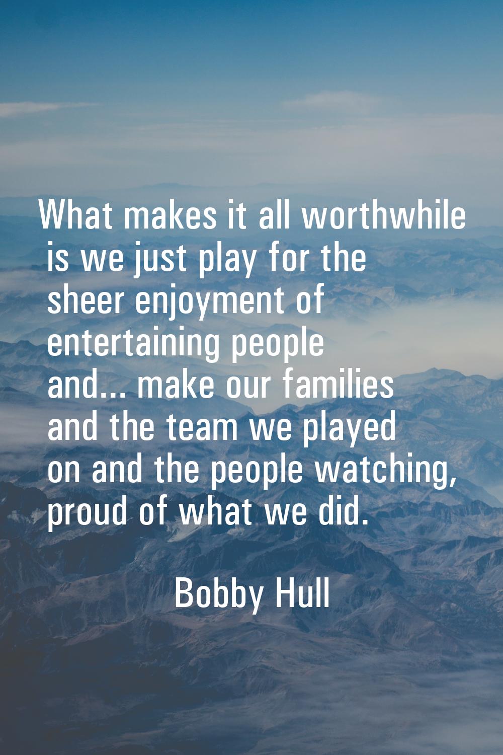 What makes it all worthwhile is we just play for the sheer enjoyment of entertaining people and... 