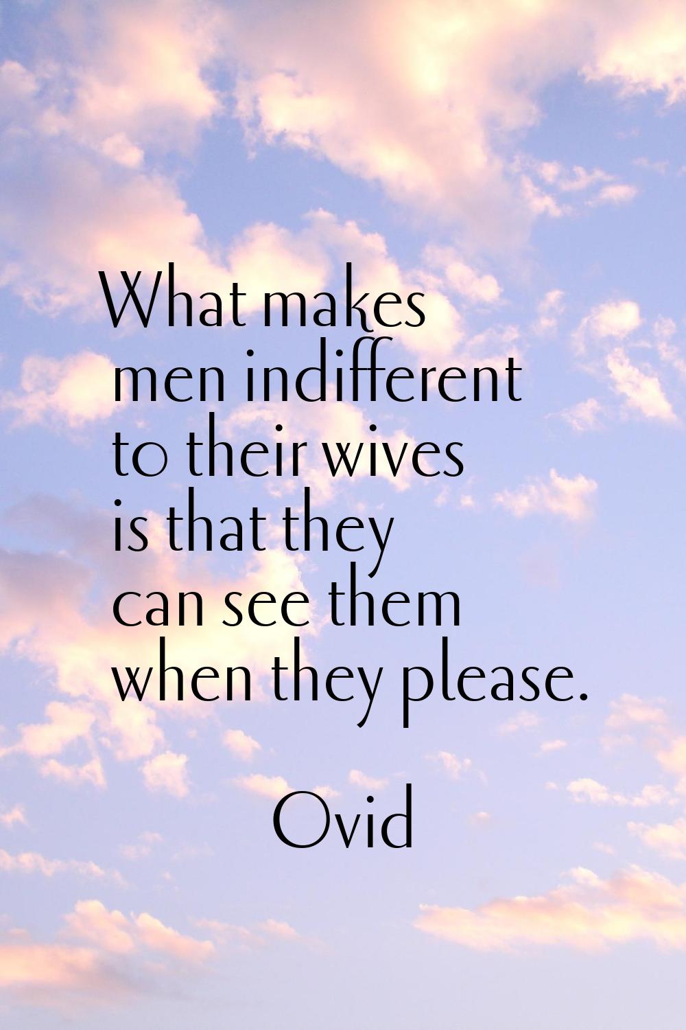 What makes men indifferent to their wives is that they can see them when they please.