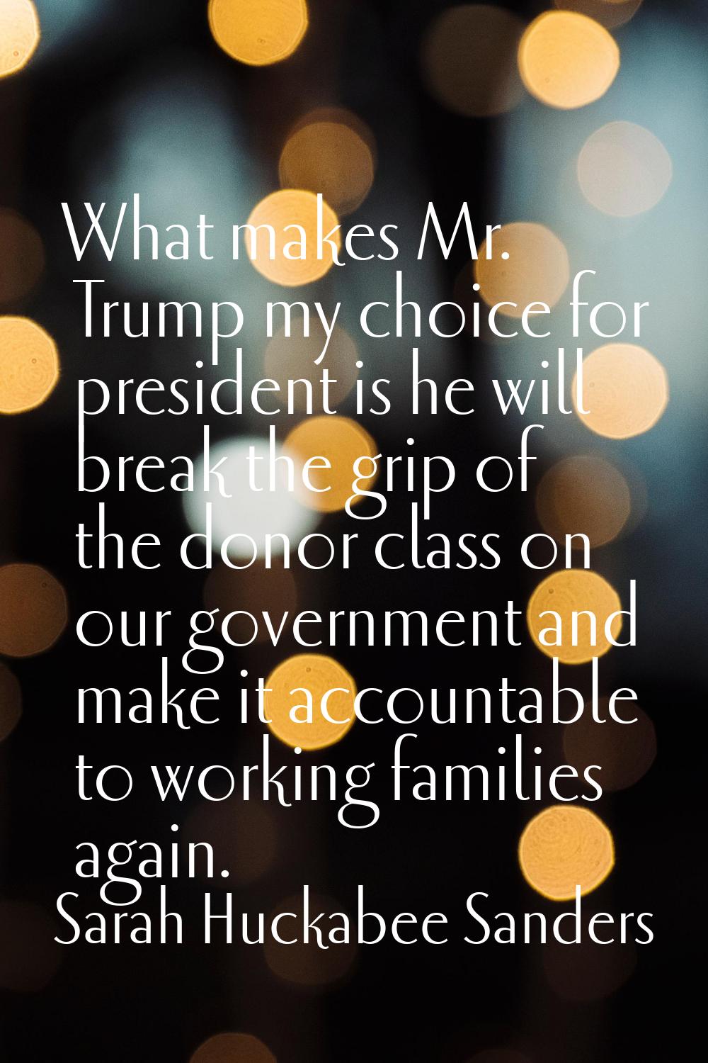 What makes Mr. Trump my choice for president is he will break the grip of the donor class on our go
