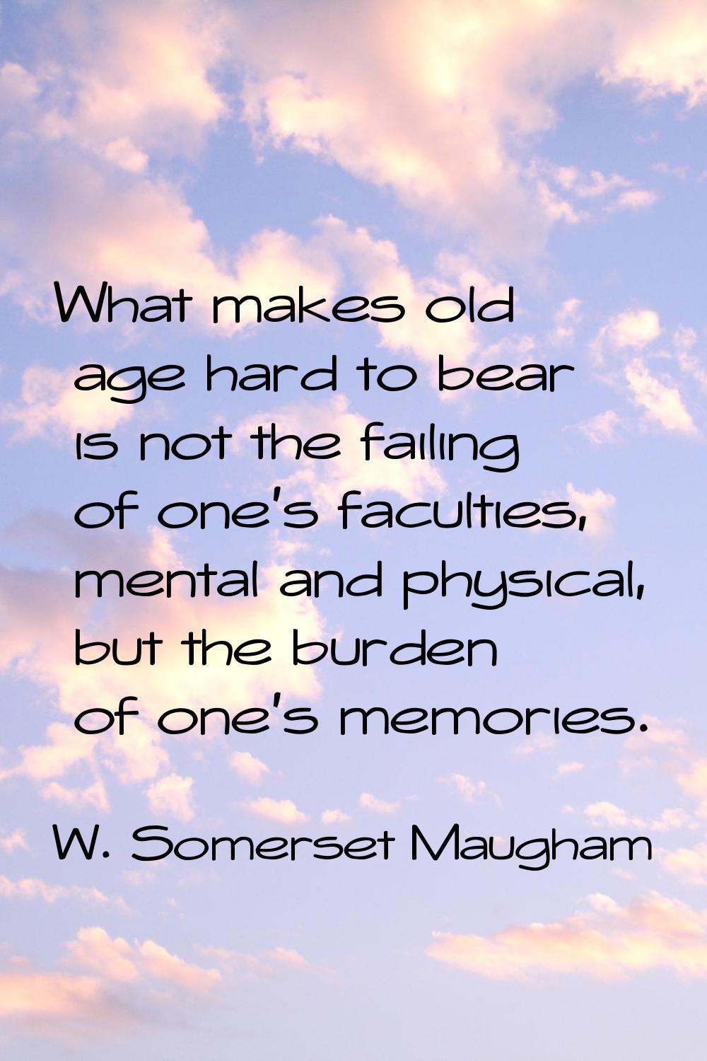 What makes old age hard to bear is not the failing of one's faculties, mental and physical, but the