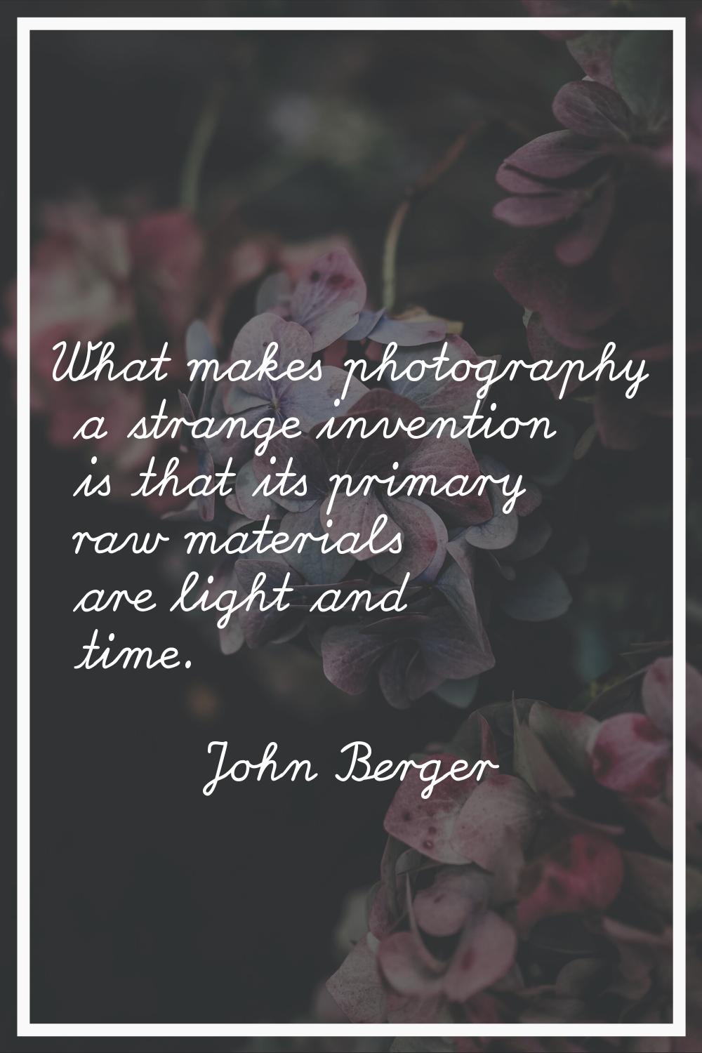 What makes photography a strange invention is that its primary raw materials are light and time.