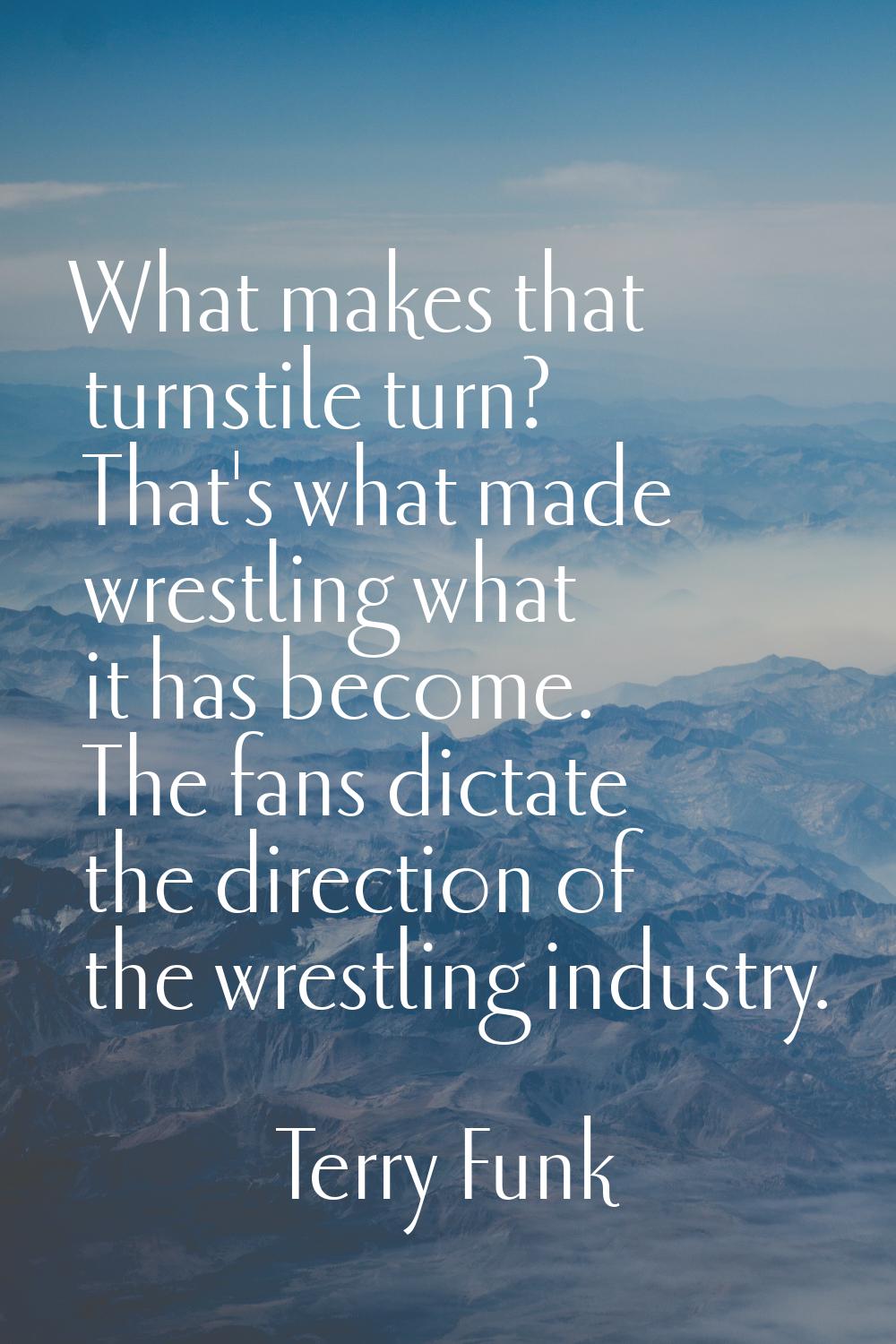 What makes that turnstile turn? That's what made wrestling what it has become. The fans dictate the