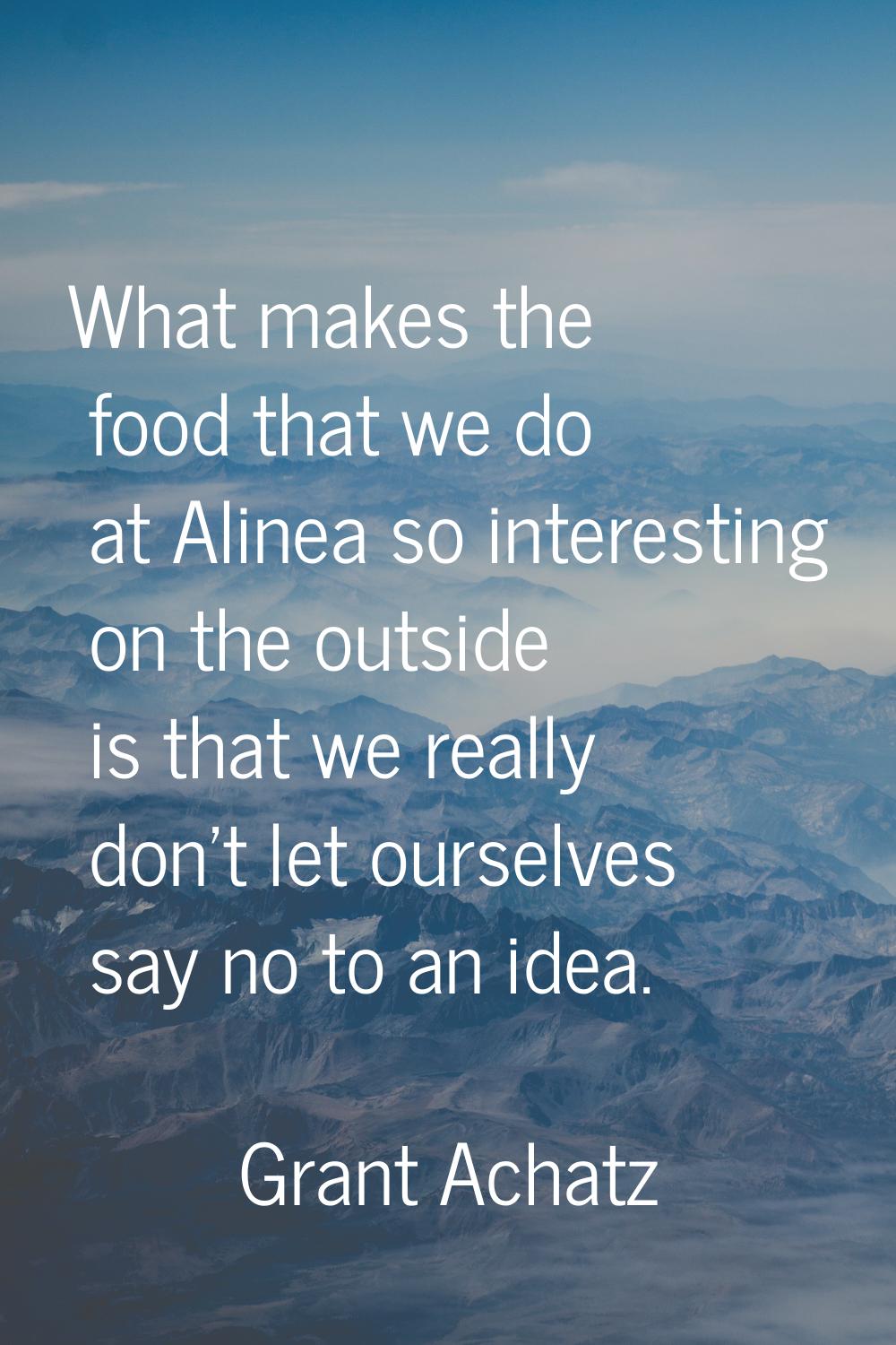 What makes the food that we do at Alinea so interesting on the outside is that we really don't let 