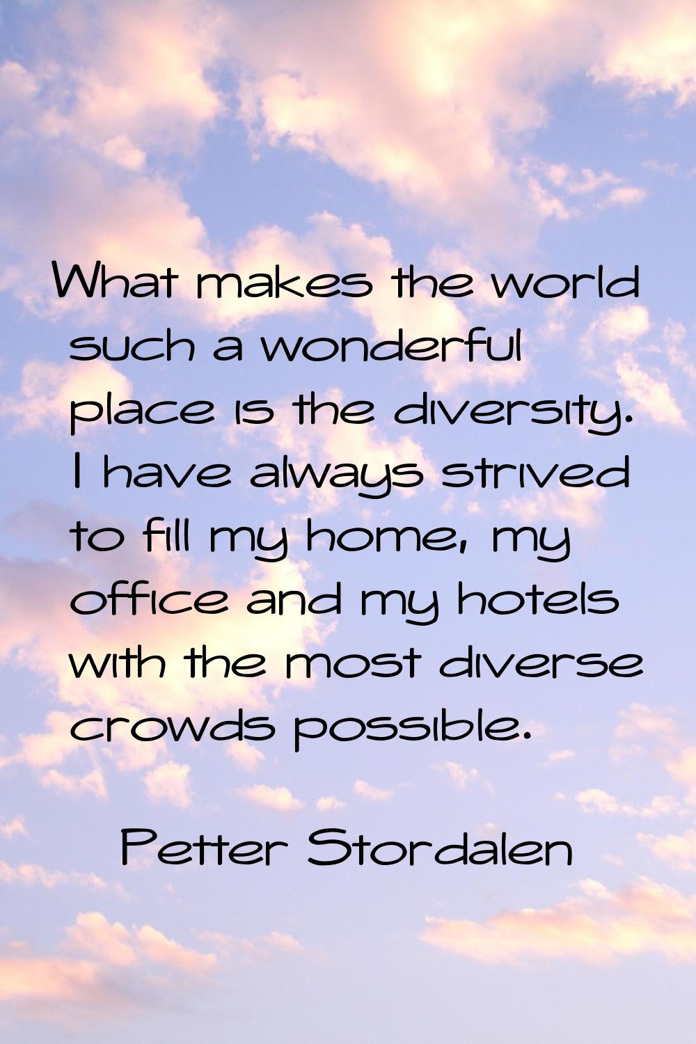What makes the world such a wonderful place is the diversity. I have always strived to fill my home