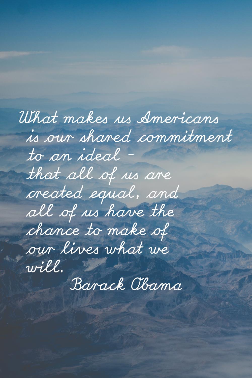 What makes us Americans is our shared commitment to an ideal - that all of us are created equal, an